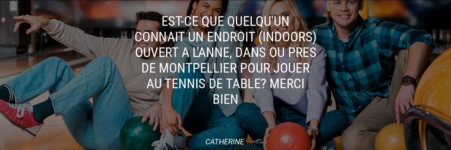 Est-ce que quelqu'un connaît un endroit (indoors) ouvert a l'anne, dans ou près de Montpellier pour jouer au tennis de table? Merci bien
