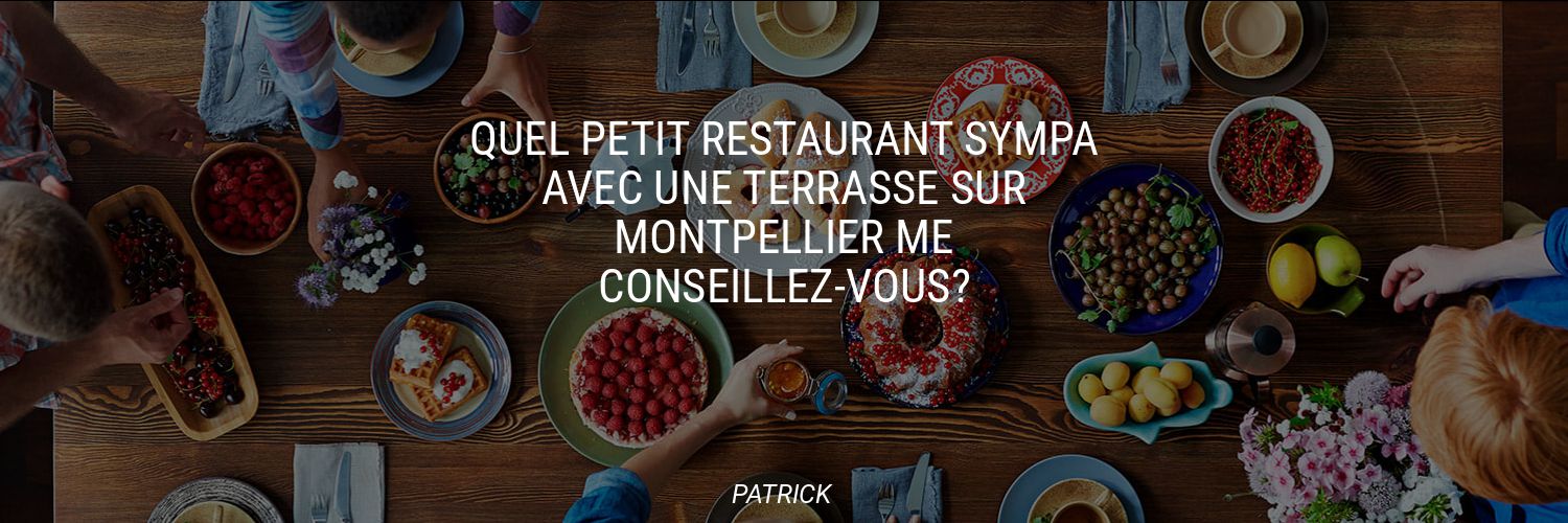 Quel petit restaurant sympa avec une terrasse sur Montpellier me conseillez-vous?